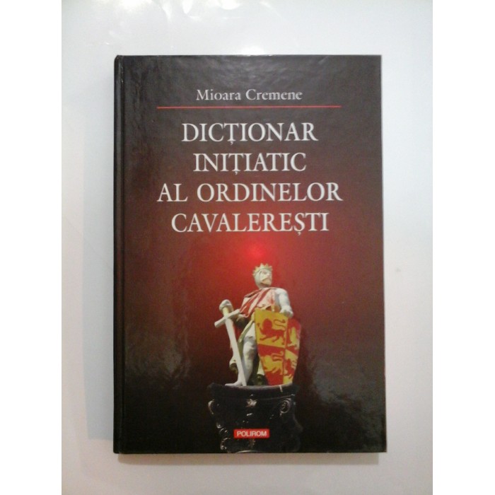 DICTIONAR INITIATIATIC AL ORDINELOR CAVALERESTI - Mioara Cremene